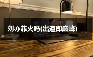 刘亦菲火吗(出道即巅峰)（刘亦菲现在火不火）