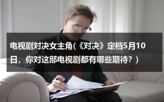 电视剧对决女主角(《对决》定档5月10日，你对这部电视剧都有哪些期待？)（《对决》）
