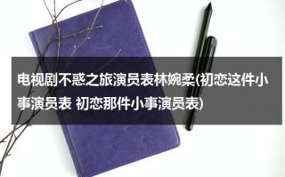电视剧不惑之旅演员表林婉柔(初恋这件小事演员表 初恋那件小事演员表)（《不惑之年》）
