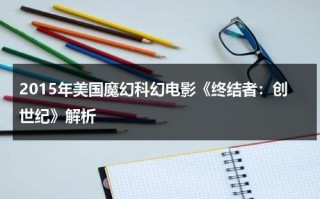 2015年美国魔幻科幻电影《终结者：创世纪》解析（终结者创世纪什么意思）