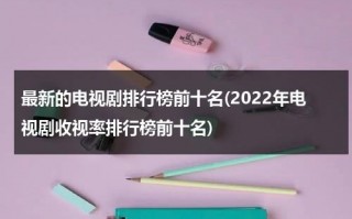 最新的电视剧排行榜前十名(2022年电视剧收视率排行榜前十名)（电视剧收视率总榜）