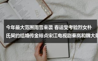 今年最大范围雨雪来袭 春运受考验烈女朴氏契约结婚传金裕贞宋江电视剧秦岚和魏大勋分手了吗