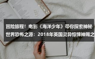 冒险旅程！电影《海洋少年》带你探索神秘世界恐怖之源：2018年英国灵异惊悚神赐之礼影评（海洋仙女英文名）