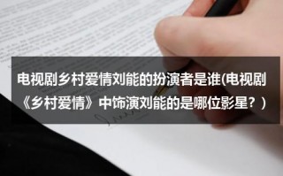 电视剧乡村爱情刘能的扮演者是谁(电视剧《乡村爱情》中饰演刘能的是哪位影星？)（乡村爱情里扮演刘能的演员叫啥）