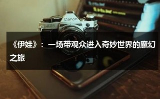 《伊娃》：一场带观众进入奇妙世界的魔幻之旅（伊娃是哪部电影的角色）