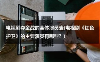 电视剧夺金战的全体演员表(电视剧《红色护卫》的主要演员有哪些？)（电视连续剧夺金战）