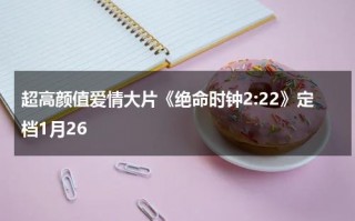 超高颜值爱情大片《绝命时钟2-22》定档1月26