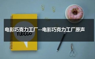 电影巧克力工厂--电影巧克力工厂原声（巧克力工厂的电影名叫什么?）