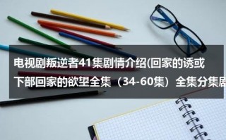 电视剧叛逆者41集剧情介绍(回家的诱或下部回家的欲望全集（34-60集）全集分集剧情介绍大结局高清观看)（中央8套电视剧叛逆者回放）