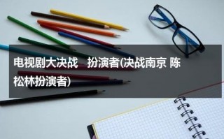 电视剧大决战   扮演者(决战南京 陈松林扮演者)（大决战陈诚扮演者）
