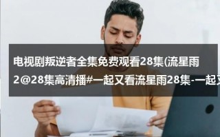 电视剧叛逆者全集免费观看28集(流星雨2@28集高清播#一起又看流星雨28集-一起又看流星雨28集全集在线观看-一起又看流星雨28集在线观看优酷)（叛逆者电视剧免费43集剧情）