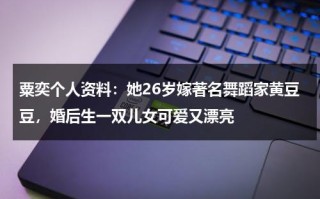 粟奕个人资料：她26岁嫁著名舞蹈家黄豆豆，婚后生一双儿女可爱又漂亮