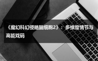 《魔幻科幻侵略脑细胞2》：多维度情节与高能戏码（魔幻科学）