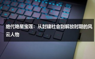 绝代艳星宝莲：从封建社会到解放时期的风云人物（香港电影里面有个叫宝莲）