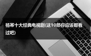 杨幂十大经典电视剧(这10部你应该都看过吧)（杨幂主演的电视剧有哪些电视剧好看）
