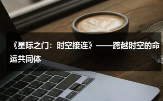 《星际之门：时空接连》——跨越时空的命运共同体（星际之门之宇宙第1季在线观看）