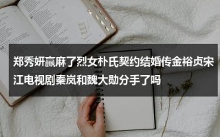 郑秀妍赢麻了烈女朴氏契约结婚传金裕贞宋江电视剧秦岚和魏大勋分手了吗（郑秀妍和朴孝敏）
