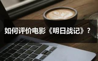 如何评价电影《明日战记》？（明日战记电影什么时候上映）