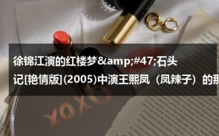 徐锦江演的红楼梦&amp;#47;石头记[艳情版](2005)中演王熙凤（凤辣子）的那个女演员就叫什么名字？（徐锦江红楼梦王熙凤主演）