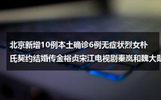 北京新增10例本土确诊6例无症状烈女朴氏契约结婚传金裕贞宋江电视剧秦岚和魏大勋分手了吗