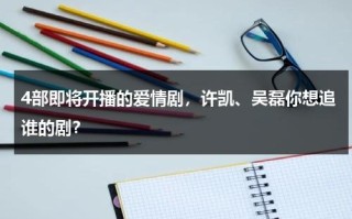 4部即将开播的爱情剧，许凯、吴磊你想追谁的剧？