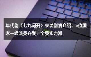年代剧《七九河开》来袭剧情介绍：5位国家一级演员齐聚，全员实力派