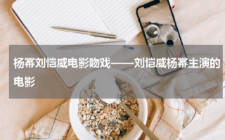 杨幂刘恺威电影吻戏——刘恺威杨幂主演的电影