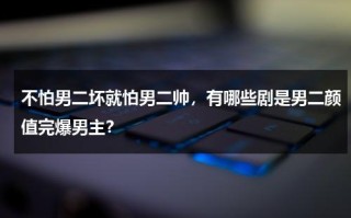 不怕男二坏就怕男二帅，有哪些剧是男二颜值完爆男主？