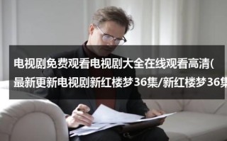 电视剧免费观看电视剧大全在线观看高清(最新更新电视剧新红楼梦36集/新红楼梦36集全集优酷在线)（电视剧红40集在线观看）
