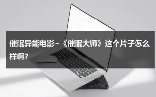催眠异能电影~《催眠大师》这个片子怎么样啊？（催眠大师可怕吗）