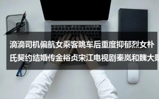 滴滴司机偏航女乘客跳车后重度抑郁烈女朴氏契约结婚传金裕贞宋江电视剧秦岚和魏大勋分手了吗