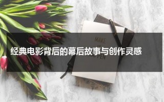 经典电影背后的幕后故事与创作灵感（电影背后的结局）
