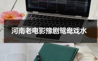 河南老电影豫剧鸳鸯戏水（鸳鸯戏水豫剧电影简介）