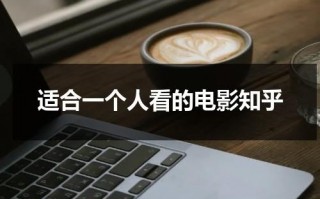 适合一个人看的电影知乎（这部电影适合一个人看）