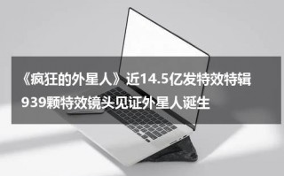 《疯狂的外星人》近14.5亿发特效特辑 939颗特效镜头见证外星人诞生
