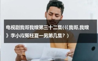 电视剧我哥我嫂第三十二集(巜我哥,我嫂》李小霞冤枉夏一男第几集？)（我哥我嫂电视剧小演员是谁）