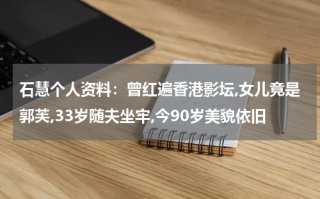 石慧个人资料：曾红遍香港影坛,女儿竟是郭芙,33岁随夫坐牢,今90岁美貌依旧