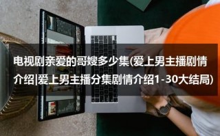 电视剧亲爱的哥嫂多少集(爱上男主播剧情介绍|爱上男主播分集剧情介绍1-30大结局)（歌词亲爱的哥哥是什么歌）