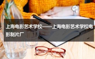 上海电影艺术学校——上海电影艺术学校电影制片厂