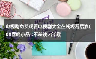 电视剧免费观看电视剧大全在线观看后浪(09春晚小品台词)（不差钱不差钱小品）