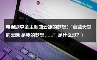 电视剧夺金主题曲云端的梦想(“蔚蓝天空的云端 是我的梦想……”是什么歌？)（电视剧夺金主题曲冲上云端的梦想）