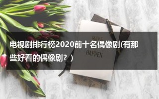 电视剧排行榜2020前十名偶像剧(有那些好看的偶像剧？)（电视剧偶像剧推荐）