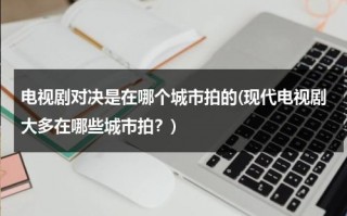 电视剧对决是在哪个城市拍的(现代电视剧大多在哪些城市拍？)（刘易斯与泰森的对决视频）