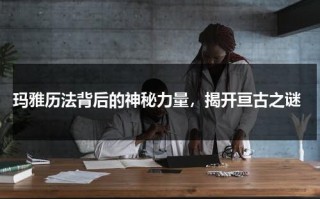 玛雅历法背后的神秘力量，揭开亘古之谜（玛雅历法 在线查询）