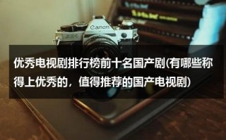 优秀电视剧排行榜前十名国产剧(有哪些称得上优秀的，值得推荐的国产电视剧)（国内十部优秀电视剧）