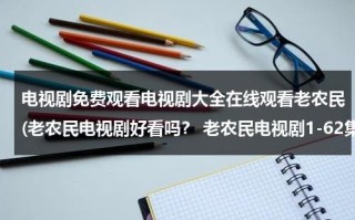 电视剧免费观看电视剧大全在线观看老农民(老农民电视剧好看吗？ 老农民电视剧1-62集哪能看啊？)（电视剧老农民全集60集免费观看牛大胆离婚了?）