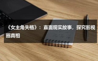 《女主角失格》：直面现实故事，探究影视圈真相（女主角失格在哪里看）
