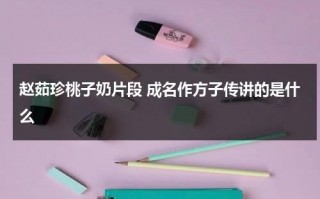 赵茹珍桃子奶片段 成名作方子传讲的是什么（赵茹珍个子）
