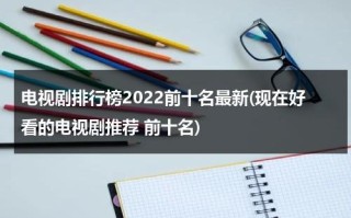 电视剧排行榜2022前十名最新(现在好看的电视剧推荐 前十名)（电视剧排行榜20201前十名）