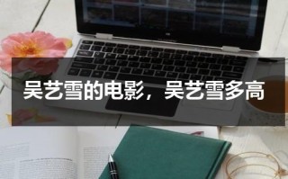 吴艺雪的电影，吴艺雪多高